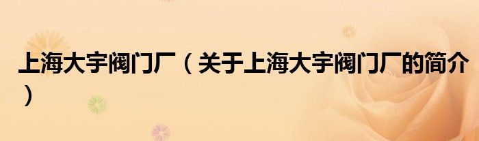 上海大宇閥門(mén)廠（關(guān)于上海大宇閥門(mén)廠的簡(jiǎn)介）