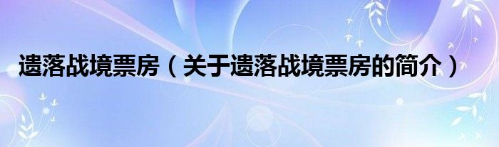 遺落戰(zhàn)境票房（關(guān)于遺落戰(zhàn)境票房的簡(jiǎn)介）