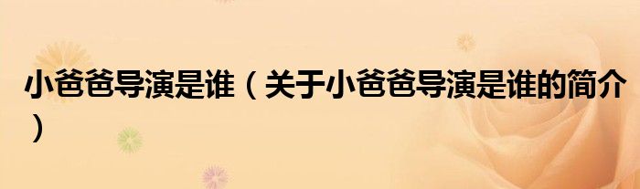 小爸爸導(dǎo)演是誰（關(guān)于小爸爸導(dǎo)演是誰的簡(jiǎn)介）