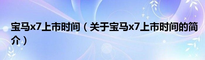 寶馬x7上市時(shí)間（關(guān)于寶馬x7上市時(shí)間的簡(jiǎn)介）