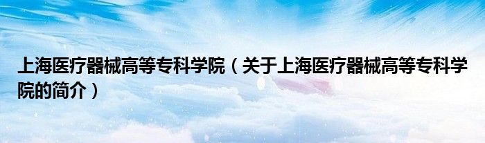 上海醫(yī)療器械高等?？茖W(xué)院（關(guān)于上海醫(yī)療器械高等?？茖W(xué)院的簡介）