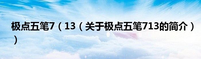 極點(diǎn)五筆7（13（關(guān)于極點(diǎn)五筆713的簡(jiǎn)介））