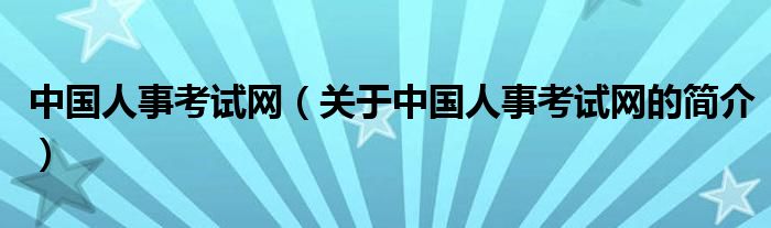 中國人事考試網(wǎng)（關(guān)于中國人事考試網(wǎng)的簡介）
