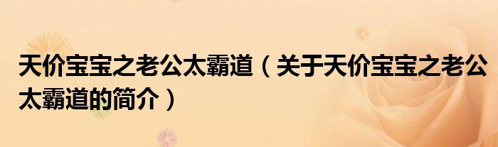 天價寶寶之老公太霸道（關于天價寶寶之老公太霸道的簡介）