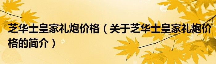 芝華士皇家禮炮價格（關(guān)于芝華士皇家禮炮價格的簡介）