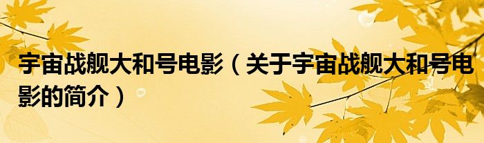 宇宙戰(zhàn)艦大和號(hào)電影（關(guān)于宇宙戰(zhàn)艦大和號(hào)電影的簡(jiǎn)介）