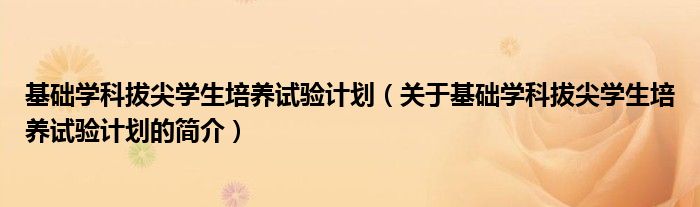 基礎(chǔ)學(xué)科拔尖學(xué)生培養(yǎng)試驗(yàn)計(jì)劃（關(guān)于基礎(chǔ)學(xué)科拔尖學(xué)生培養(yǎng)試驗(yàn)計(jì)劃的簡(jiǎn)介）