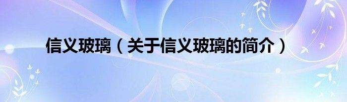 信義玻璃（關(guān)于信義玻璃的簡介）