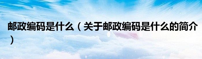 郵政編碼是什么（關(guān)于郵政編碼是什么的簡(jiǎn)介）