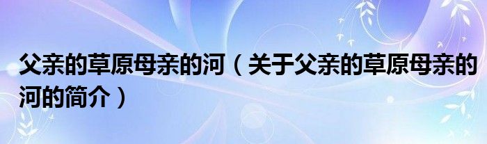 父親的草原母親的河（關(guān)于父親的草原母親的河的簡(jiǎn)介）