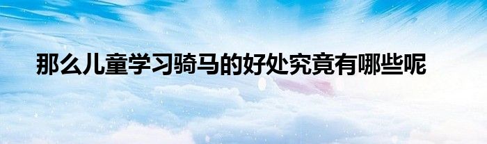那么兒童學(xué)習(xí)騎馬的好處究竟有哪些呢