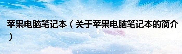 蘋(píng)果電腦筆記本（關(guān)于蘋(píng)果電腦筆記本的簡(jiǎn)介）