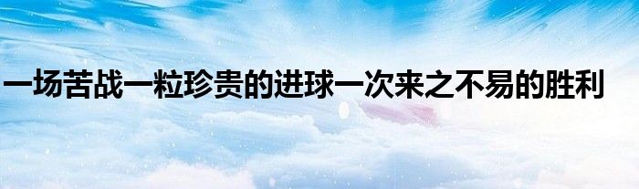 一場苦戰(zhàn)一粒珍貴的進球一次來之不易的勝利