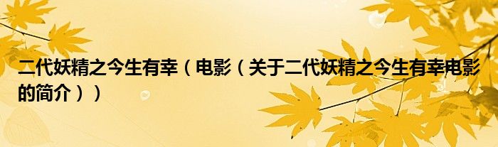 二代妖精之今生有幸（電影（關(guān)于二代妖精之今生有幸電影的簡(jiǎn)介））