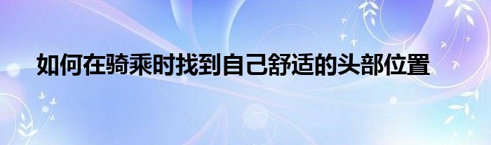 如何在騎乘時找到自己舒適的頭部位置