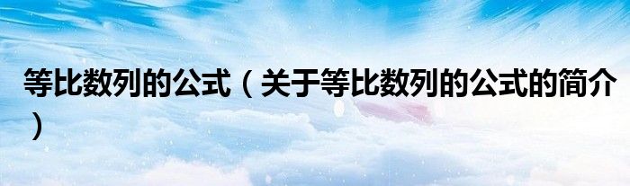 等比數(shù)列的公式（關(guān)于等比數(shù)列的公式的簡(jiǎn)介）