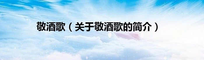 敬酒歌（關于敬酒歌的簡介）