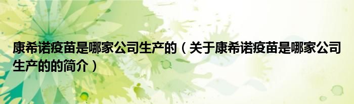 康希諾疫苗是哪家公司生產(chǎn)的（關于康希諾疫苗是哪家公司生產(chǎn)的的簡介）