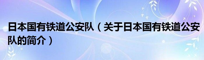 日本國有鐵道公安隊（關于日本國有鐵道公安隊的簡介）
