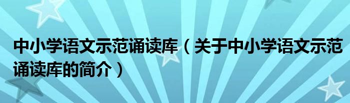 中小學(xué)語文示范誦讀庫（關(guān)于中小學(xué)語文示范誦讀庫的簡介）