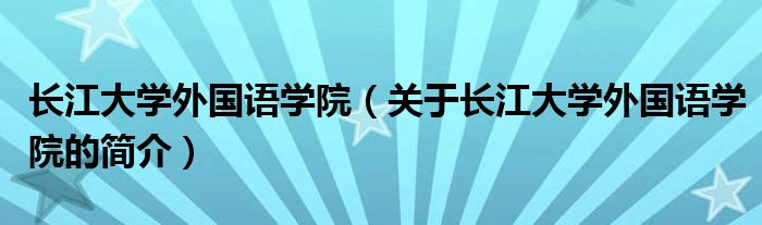 長(zhǎng)江大學(xué)外國(guó)語(yǔ)學(xué)院（關(guān)于長(zhǎng)江大學(xué)外國(guó)語(yǔ)學(xué)院的簡(jiǎn)介）