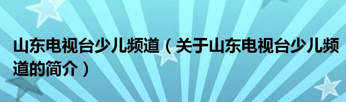 山東電視臺少兒頻道（關于山東電視臺少兒頻道的簡介）