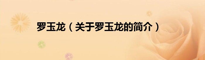 羅玉龍（關(guān)于羅玉龍的簡介）