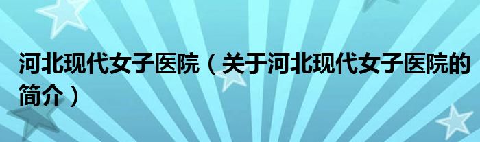 河北現(xiàn)代女子醫(yī)院（關于河北現(xiàn)代女子醫(yī)院的簡介）