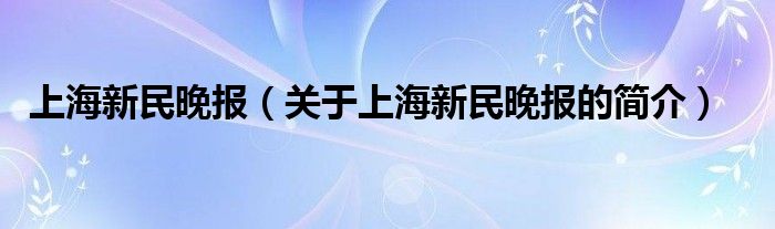 上海新民晚報(bào)（關(guān)于上海新民晚報(bào)的簡介）