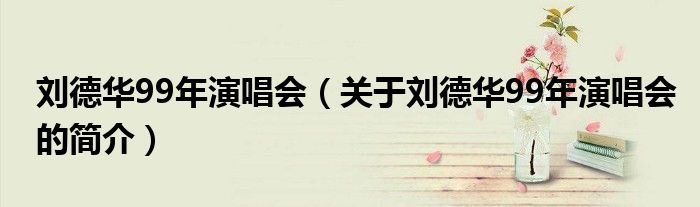 劉德華99年演唱會(huì)（關(guān)于劉德華99年演唱會(huì)的簡介）