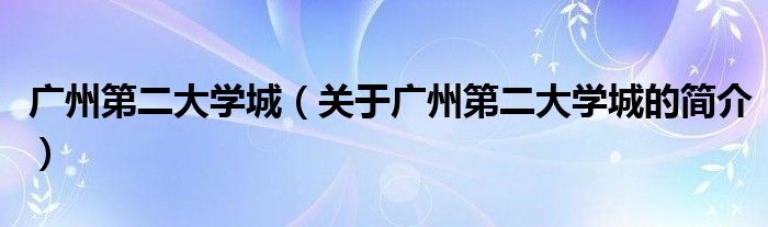 廣州第二大學城（關于廣州第二大學城的簡介）