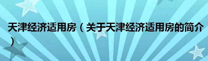 天津經(jīng)濟適用房（關于天津經(jīng)濟適用房的簡介）