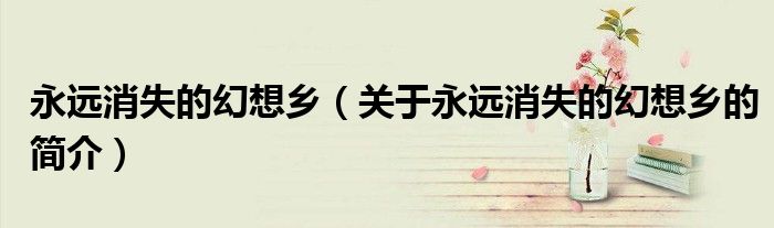 永遠(yuǎn)消失的幻想鄉(xiāng)（關(guān)于永遠(yuǎn)消失的幻想鄉(xiāng)的簡介）