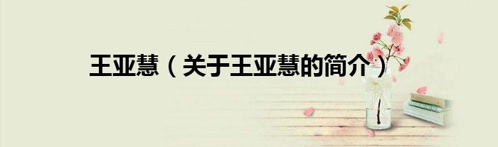 王亞慧（關(guān)于王亞慧的簡(jiǎn)介）