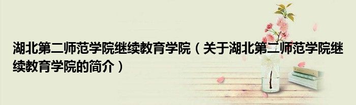 湖北第二師范學院繼續(xù)教育學院（關(guān)于湖北第二師范學院繼續(xù)教育學院的簡介）