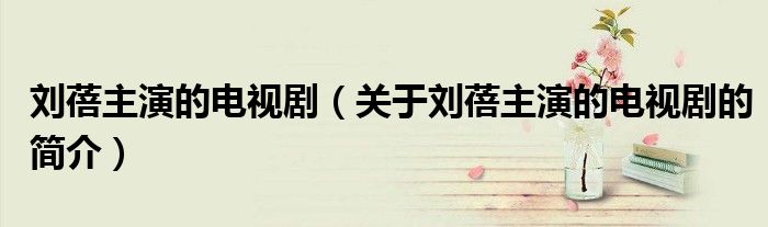 劉蓓主演的電視?。P(guān)于劉蓓主演的電視劇的簡介）