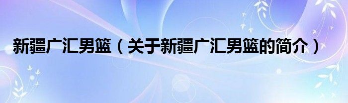 新疆廣匯男籃（關(guān)于新疆廣匯男籃的簡(jiǎn)介）