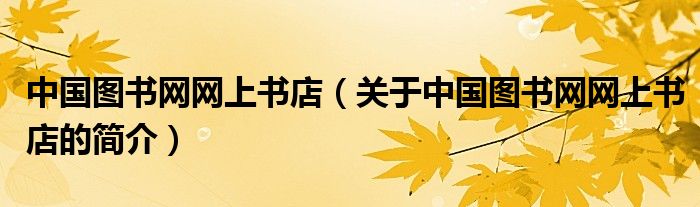 中國(guó)圖書網(wǎng)網(wǎng)上書店（關(guān)于中國(guó)圖書網(wǎng)網(wǎng)上書店的簡(jiǎn)介）