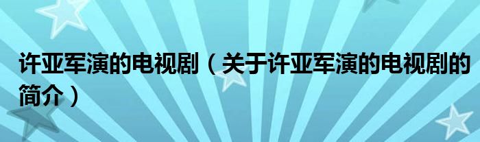 許亞軍演的電視?。P(guān)于許亞軍演的電視劇的簡(jiǎn)介）