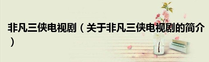 非凡三俠電視劇（關于非凡三俠電視劇的簡介）