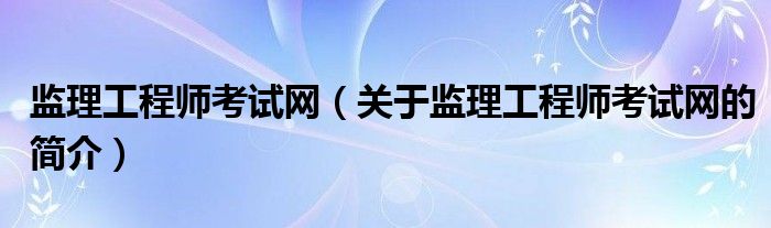 監(jiān)理工程師考試網(wǎng)（關于監(jiān)理工程師考試網(wǎng)的簡介）