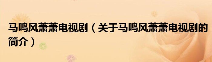 馬鳴風(fēng)蕭蕭電視劇（關(guān)于馬鳴風(fēng)蕭蕭電視劇的簡(jiǎn)介）