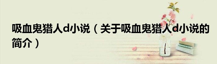 吸血鬼獵人d小說（關(guān)于吸血鬼獵人d小說的簡介）