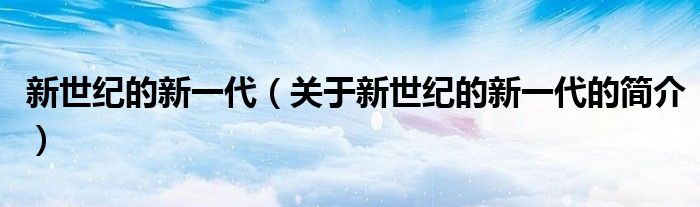 新世紀(jì)的新一代（關(guān)于新世紀(jì)的新一代的簡(jiǎn)介）