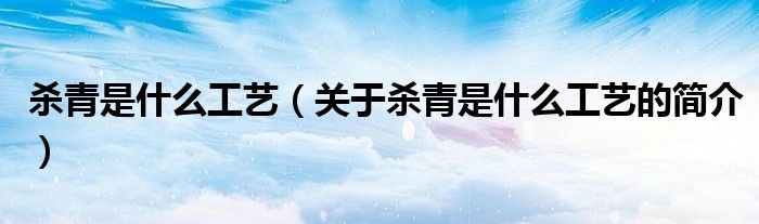 殺青是什么工藝（關(guān)于殺青是什么工藝的簡(jiǎn)介）