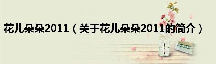 花兒朵朵2011（關(guān)于花兒朵朵2011的簡(jiǎn)介）