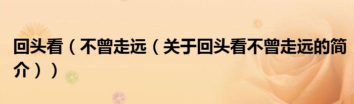 回頭看（不曾走遠(yuǎn)（關(guān)于回頭看不曾走遠(yuǎn)的簡(jiǎn)介））