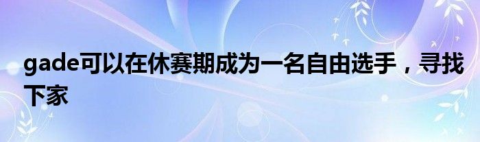 gade可以在休賽期成為一名自由選手，尋找下家