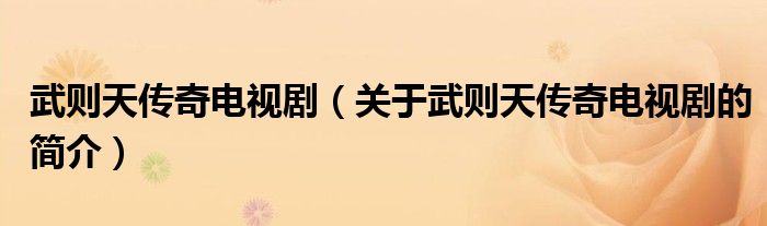 武則天傳奇電視劇（關(guān)于武則天傳奇電視劇的簡介）