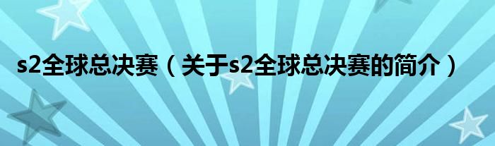 s2全球總決賽（關(guān)于s2全球總決賽的簡介）